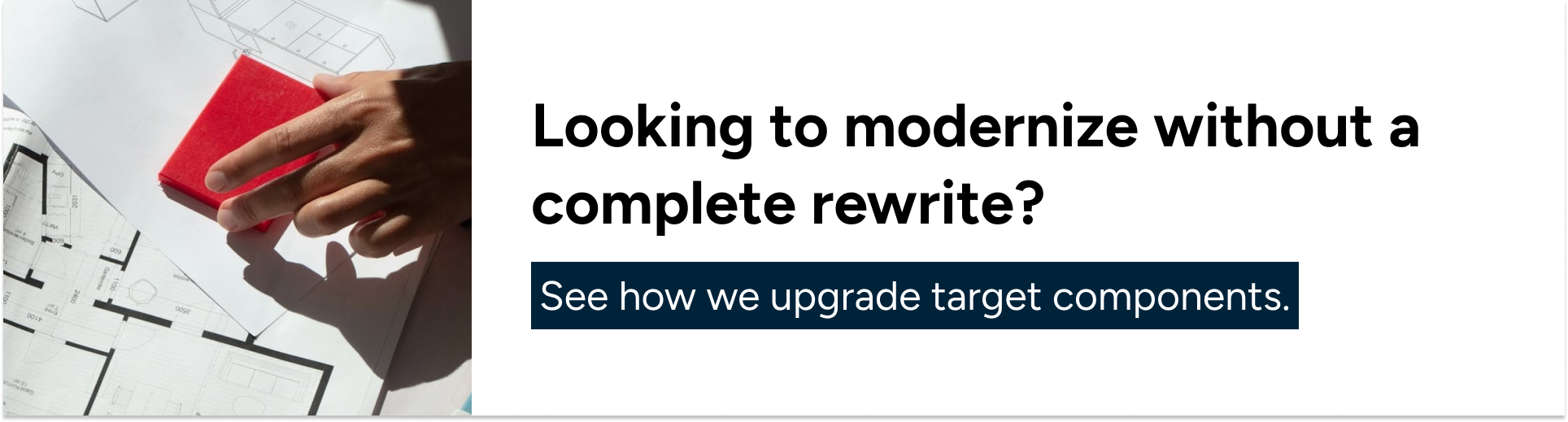 Looking to modernize without a complete rewrite? See how we upgrade target components.